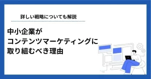 中小企業がコンテンツマーケティングに取り組むべき理由や戦略について解説
