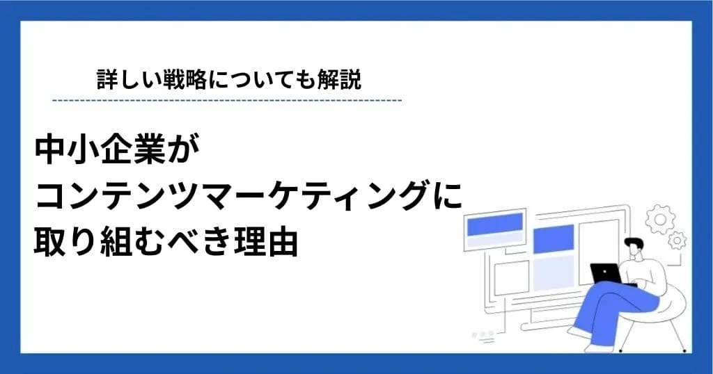 中小企業がコンテンツマーケティングに取り組むべき理由や戦略について解説